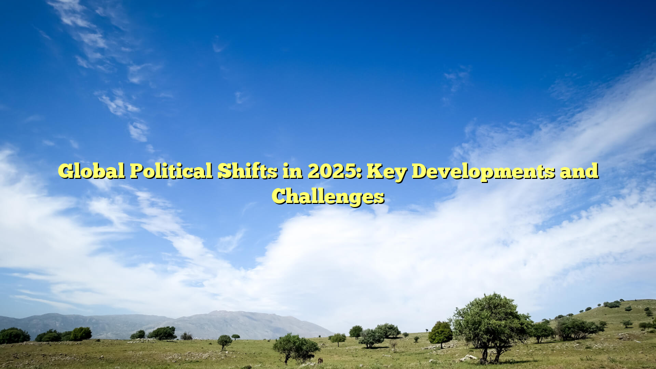 Global Political Shifts in 2025: Key Developments and Challenges
