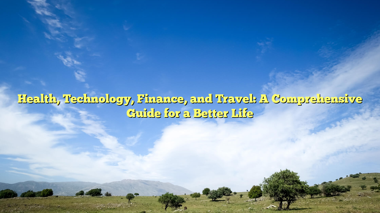 Health, Technology, Finance, and Travel: A Comprehensive Guide for a Better Life