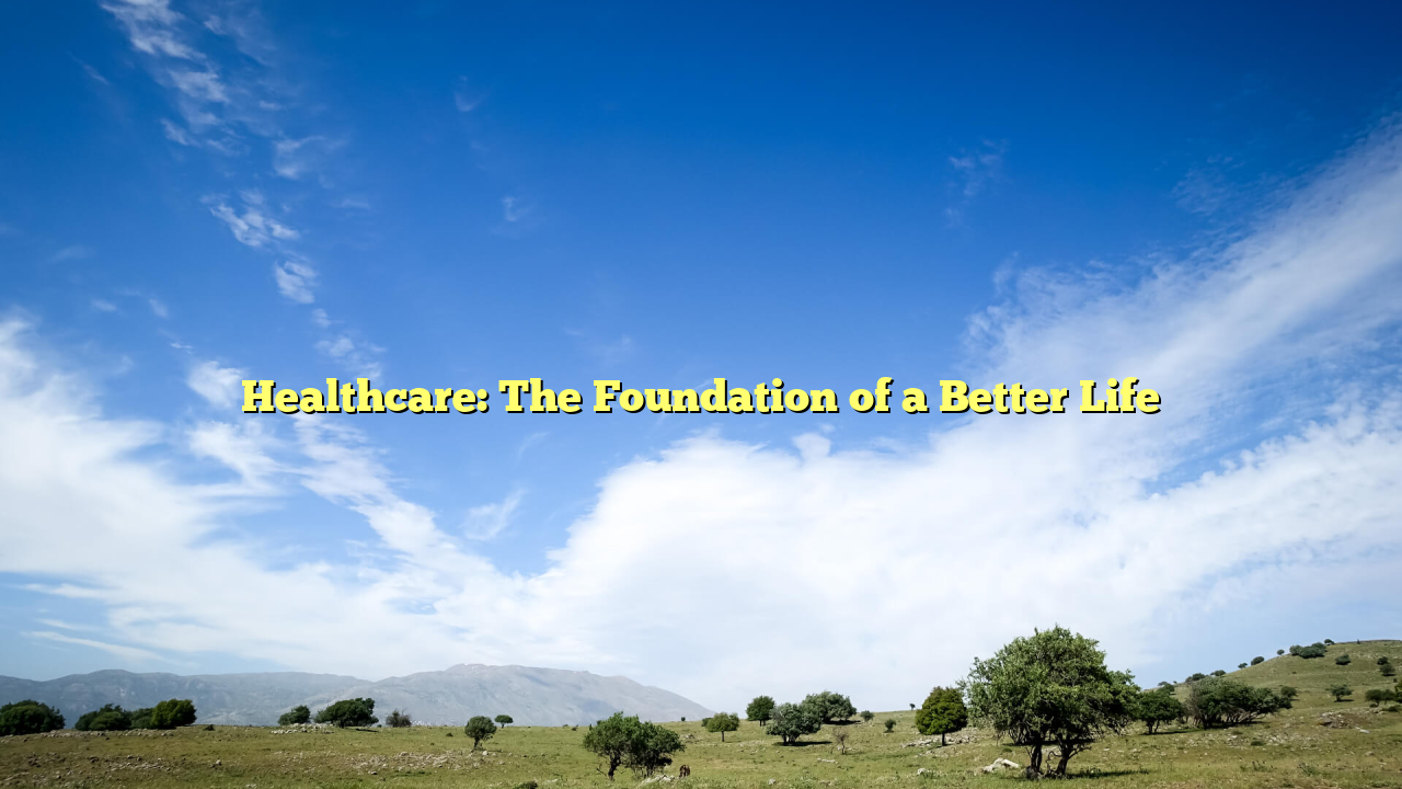 Healthcare: The Foundation of a Better Life