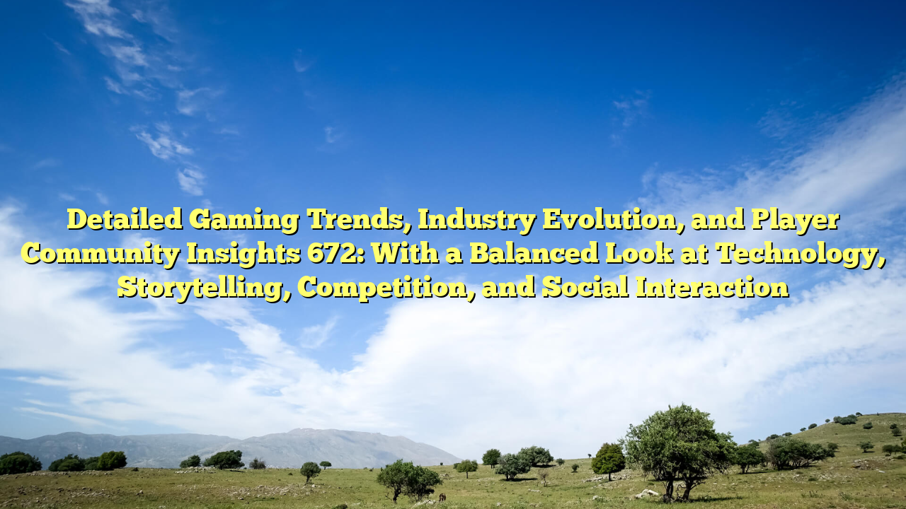 Detailed Gaming Trends, Industry Evolution, and Player Community Insights 672: With a Balanced Look at Technology, Storytelling, Competition, and Social Interaction