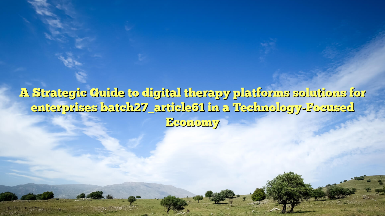 A Strategic Guide to digital therapy platforms solutions for enterprises batch27_article61 in a Technology-Focused Economy