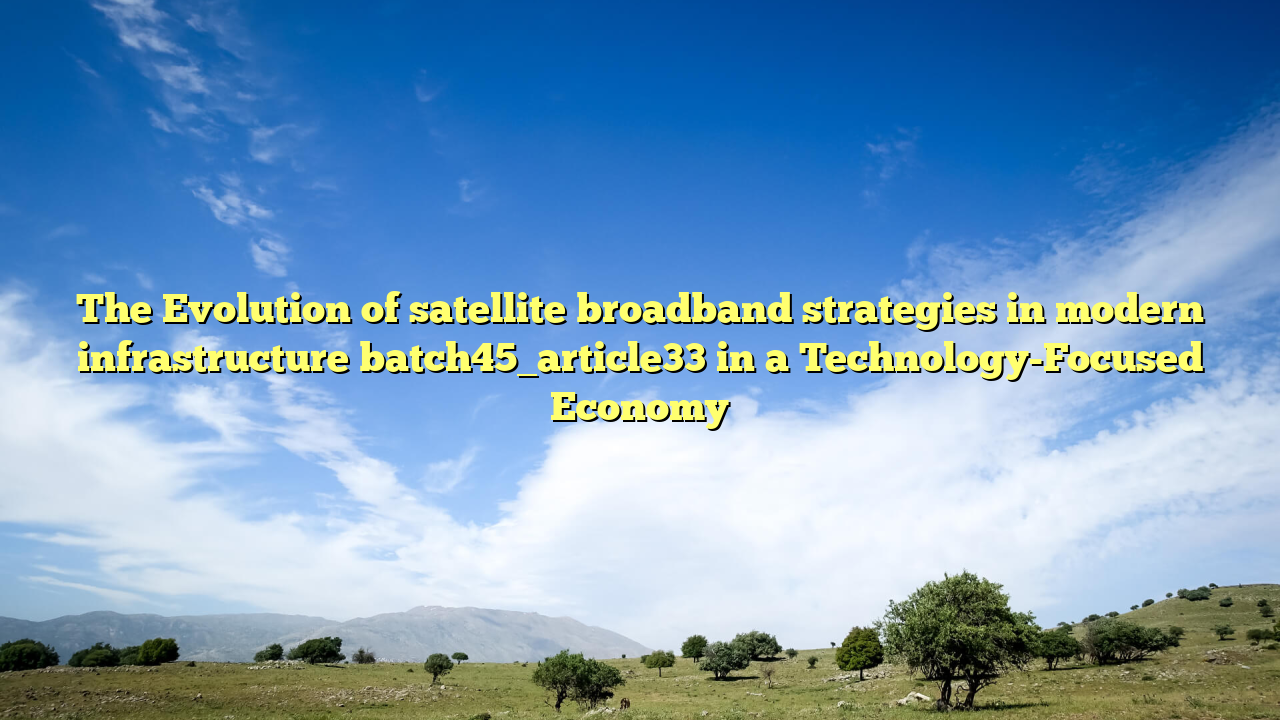 The Evolution of satellite broadband strategies in modern infrastructure batch45_article33 in a Technology-Focused Economy