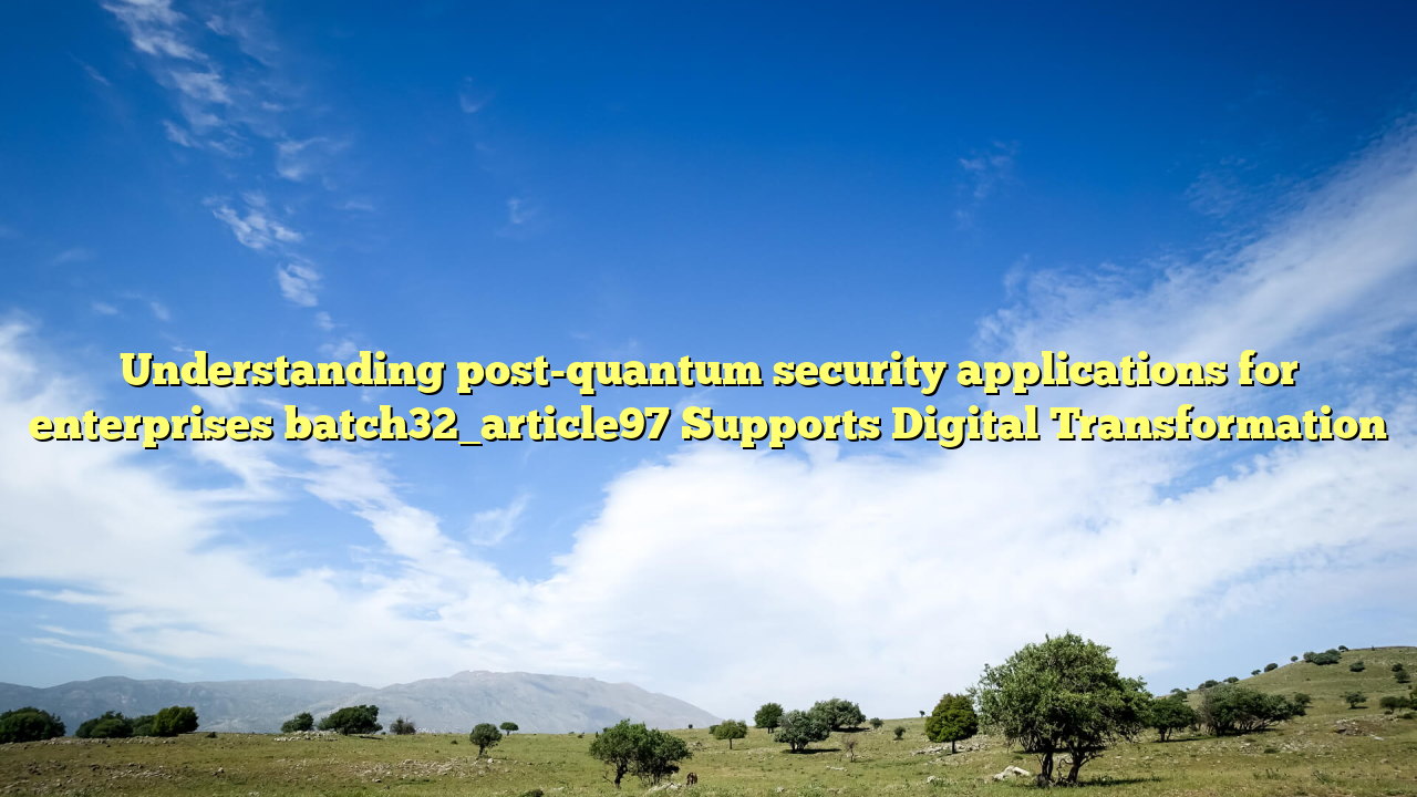 Understanding post-quantum security applications for enterprises batch32_article97 Supports Digital Transformation